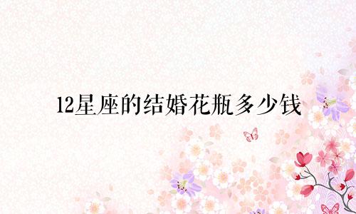 12星座的结婚花瓶多少钱