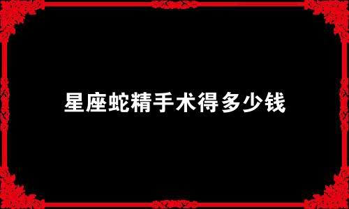 星座蛇精手术得多少钱