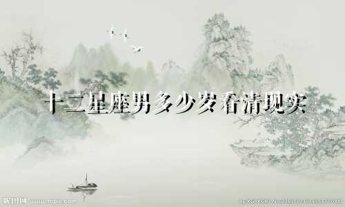 十二星座男多少岁看清现实