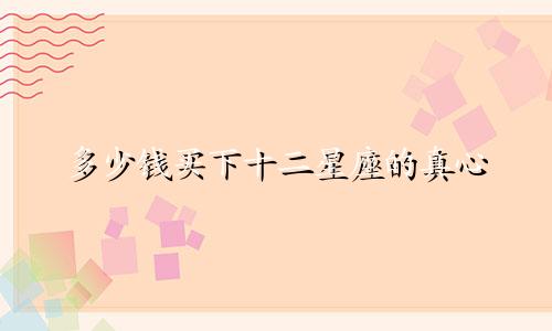 多少钱买下十二星座的真心