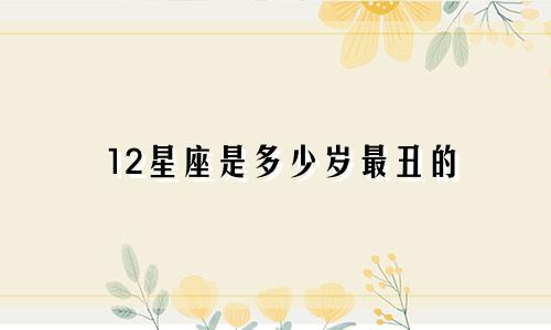 12星座是多少岁最丑的