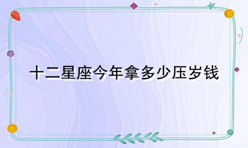 十二星座今年拿多少压岁钱