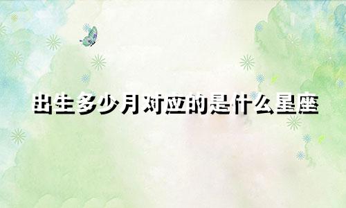 出生多少月对应的是什么星座