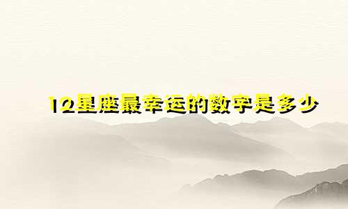 12星座最幸运的数字是多少
