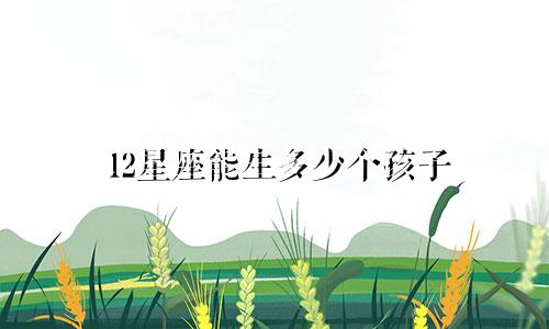 12星座能生多少个孩子