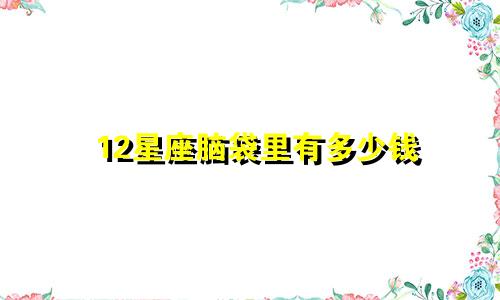 12星座脑袋里有多少钱