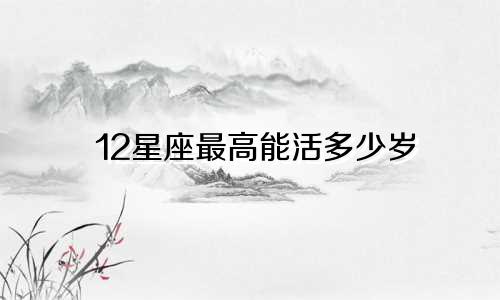 12星座最高能活多少岁