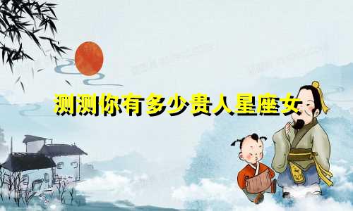 测测你有多少贵人星座女