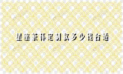 星座茶杯定制款多少钱合适