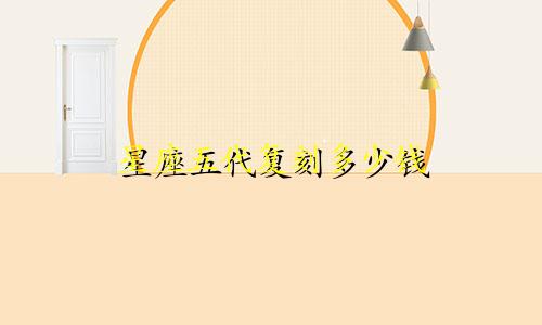 星座五代复刻多少钱