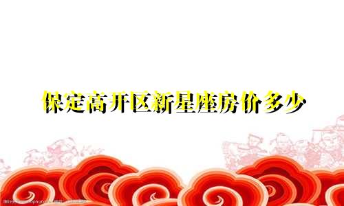 保定高开区新星座房价多少