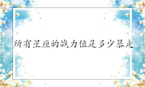 所有星座的战力值是多少暴走