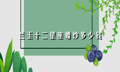 兰玉十二星座婚纱多少钱