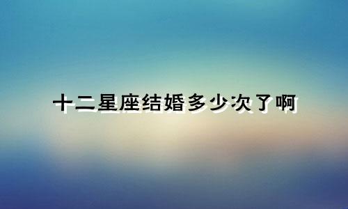 十二星座结婚多少次了啊