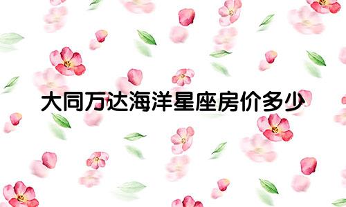 大同万达海洋星座房价多少