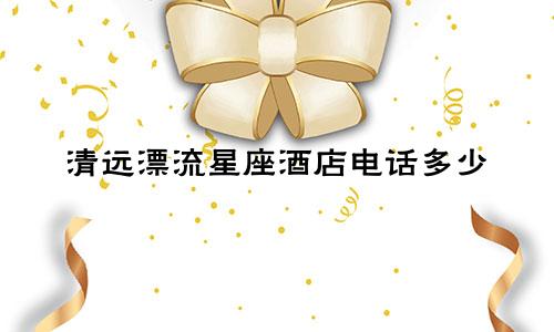 清远漂流星座酒店电话多少