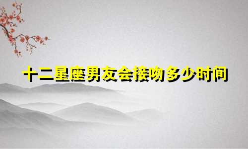十二星座男友会接吻多少时间