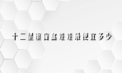 十二星座盲盒娃娃最便宜多少