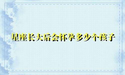 星座长大后会怀孕多少个孩子