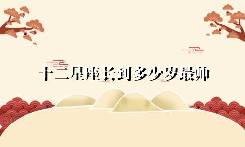 十二星座长到多少岁最帅