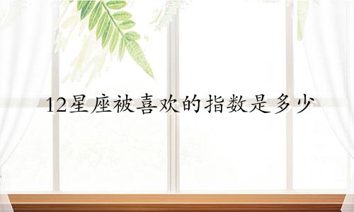 12星座被喜欢的指数是多少