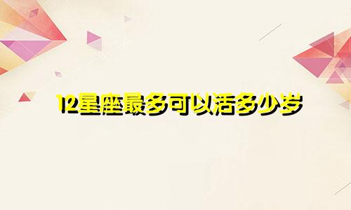 12星座最多可以活多少岁