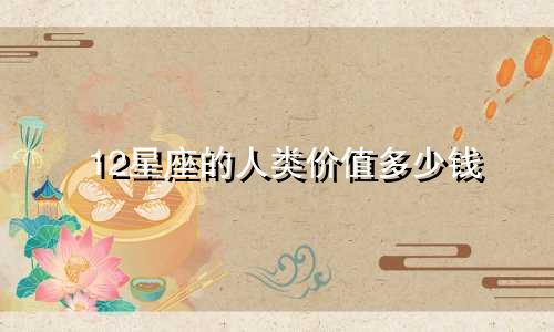 12星座的人类价值多少钱