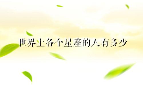 世界上各个星座的人有多少