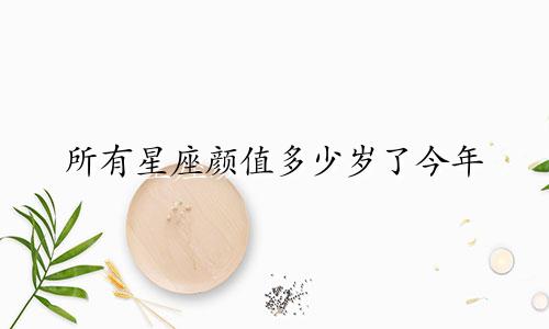 所有星座颜值多少岁了今年