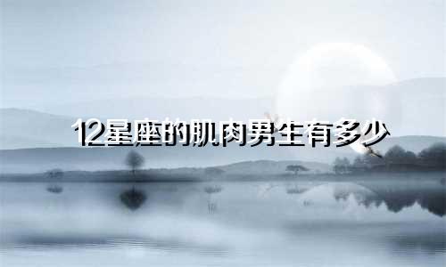 12星座的肌肉男生有多少