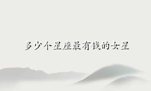 多少个星座最有钱的女星