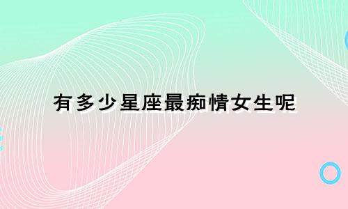 有多少星座最痴情女生呢