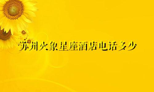 苏州火象星座酒店电话多少