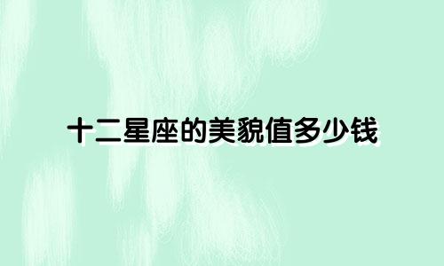 十二星座的美貌值多少钱