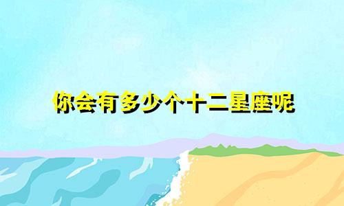 你会有多少个十二星座呢