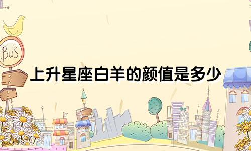 上升星座白羊的颜值是多少