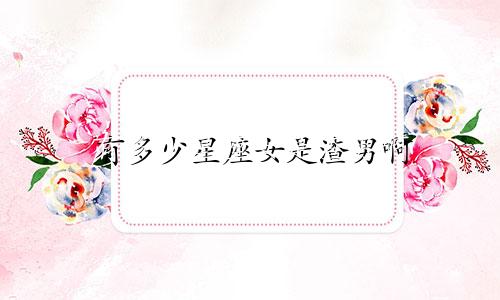 有多少星座女是渣男啊