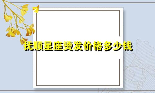 抚顺星座烫发价格多少钱