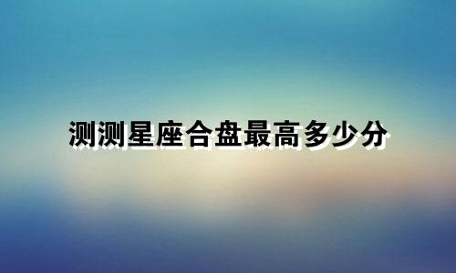 测测星座合盘最高多少分