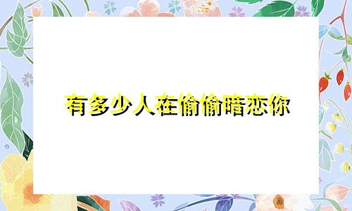 有多少人在偷偷暗恋你 星座