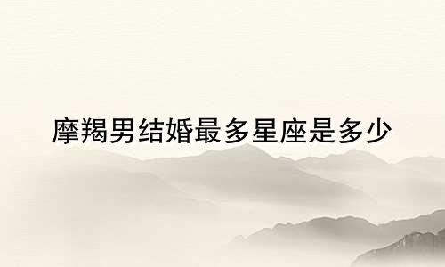 摩羯男结婚最多星座是多少