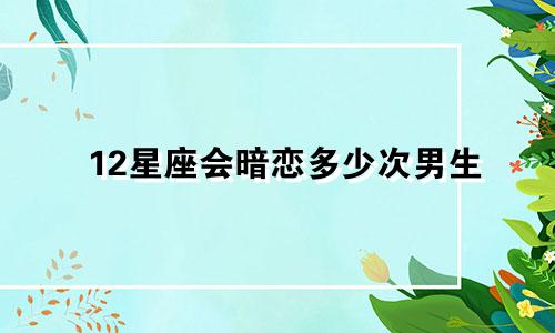 12星座会暗恋多少次男生