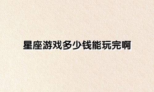 星座游戏多少钱能玩完啊