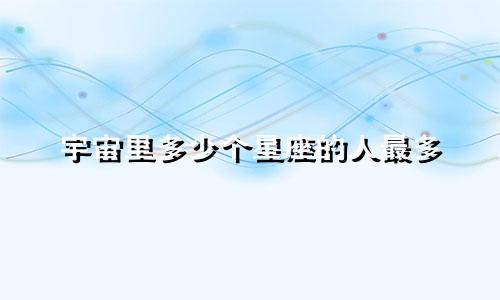 宇宙里多少个星座的人最多