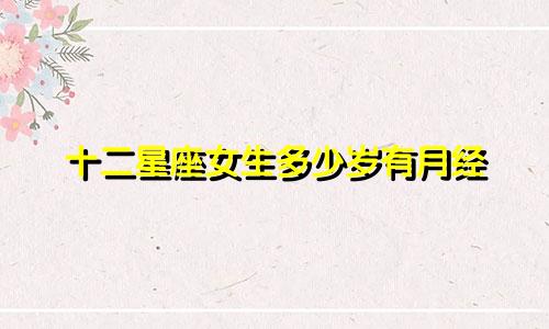 十二星座女生多少岁有月经