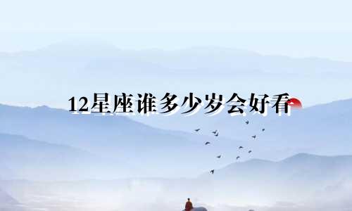 12星座谁多少岁会好看