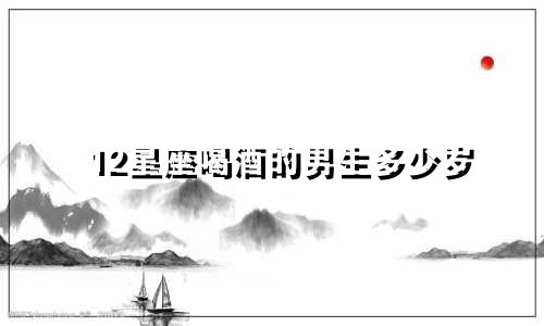 12星座喝酒的男生多少岁