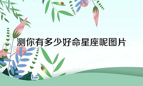 测你有多少好命星座呢图片