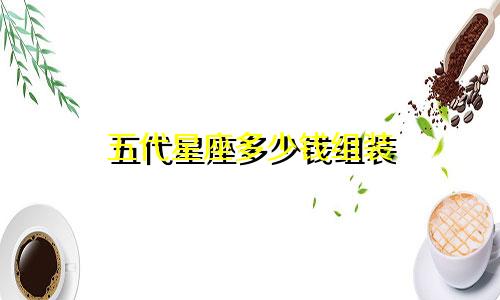 五代星座多少钱组装