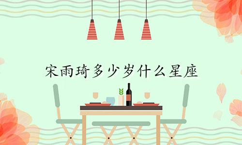 宋雨琦多少岁什么星座